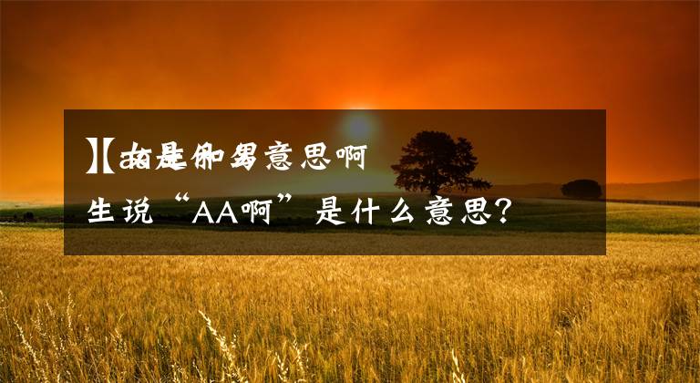 【aa是什么意思啊
】女生和男生说“AA啊”是什么意思？文章配图
