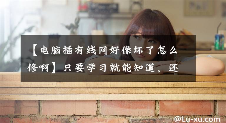 【电脑插有线网好像坏了怎么修啊】只要学习就能知道，还能掌握计算机小白的网络恢复技术。文章配图