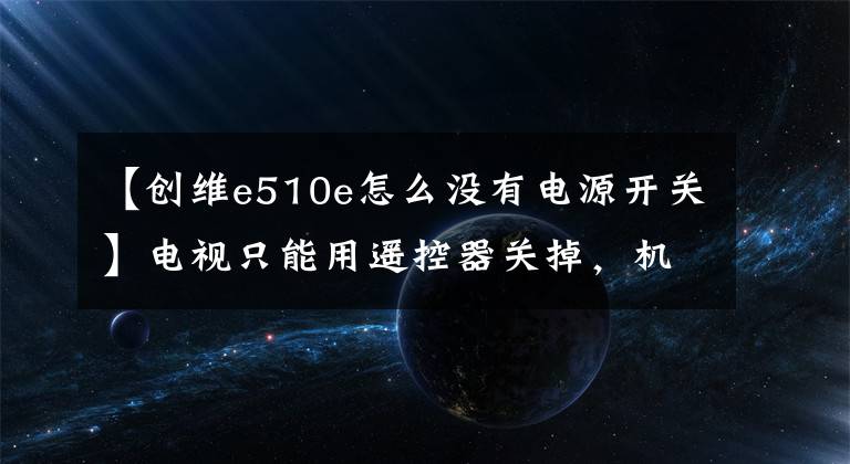 【创维e510e怎么没有电源开关】电视只能用遥控器关掉，机身没有开关按钮怎么办？经常拔掉插头很麻烦文章配图