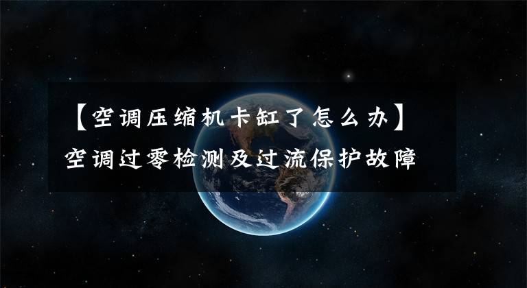 【空调压缩机卡缸了怎么办】空调过零检测及过流保护故障分析与维护文章配图