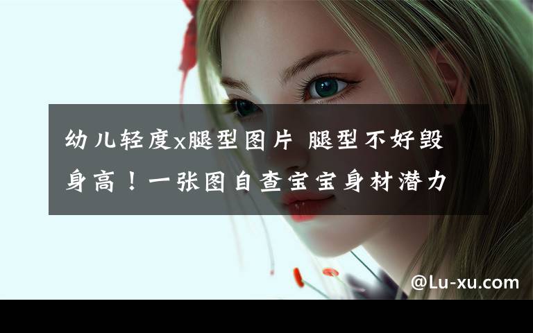 幼儿轻度x腿型图片 腿型不好毁身高！一张图自查宝宝身材潜力！文章配图
