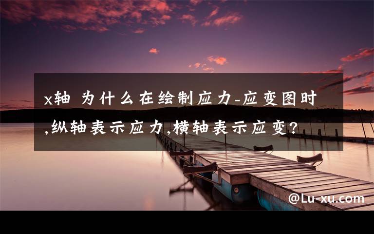 x轴 为什么在绘制应力-应变图时,纵轴表示应力,横轴表示应变?文章配图