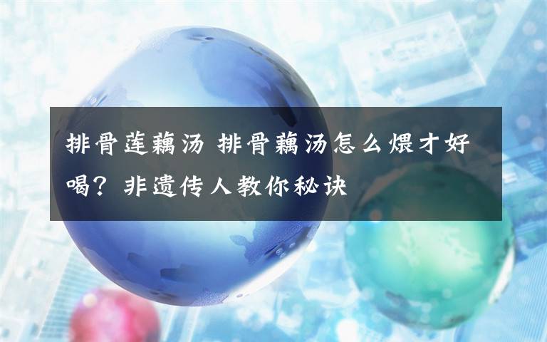 排骨莲藕汤 排骨藕汤怎么煨才好喝？非遗传人教你秘诀