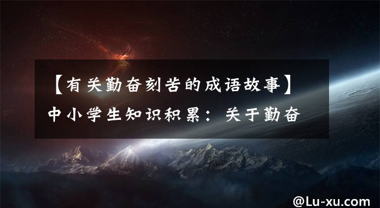 【有关勤奋刻苦的成语故事】中小学生知识积累：关于勤奋好学的成语的小故事