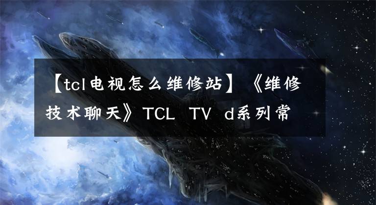 【tcl电视怎么维修站】《维修技术聊天》TCL  TV  d系列常见故障维修