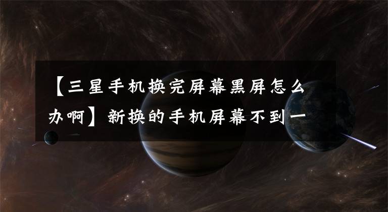 【三星手机换完屏幕黑屏怎么办啊】新换的手机屏幕不到一周黑屏怎么保护？