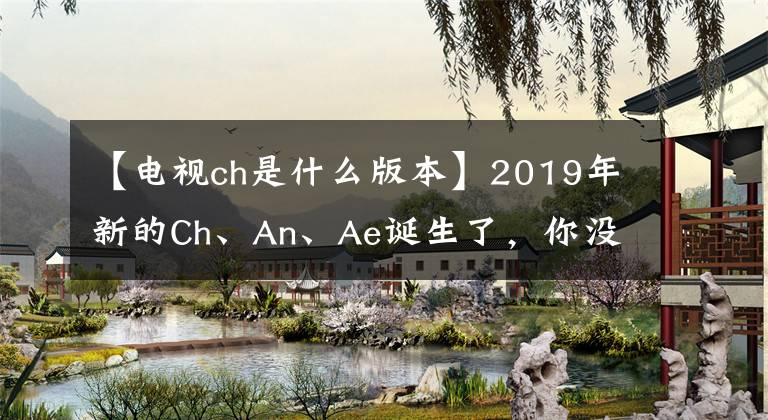 【电视ch是什么版本】2019年新的Ch、An、Ae诞生了，你没有预料到的功能是什么？文章配图