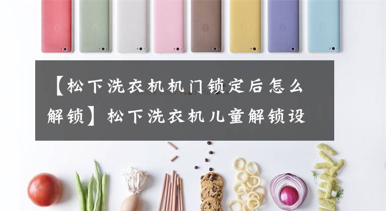 【松下洗衣机机门锁定后怎么解锁】松下洗衣机儿童解锁设计与说明书不一致文章配图
