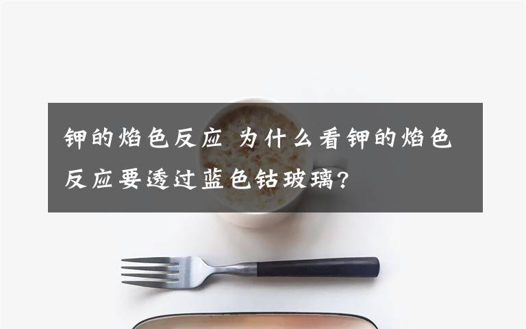 钾的焰色反应 为什么看钾的焰色反应要透过蓝色钴玻璃?