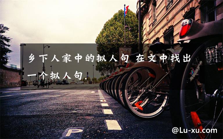 乡下人家中的拟人句 在文中找出一个拟人句.文章配图