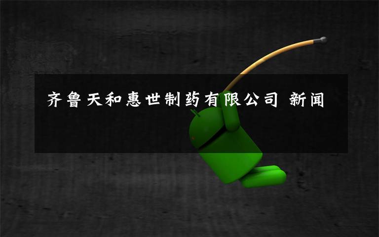 齐鲁天和惠世制药有限公司 新闻