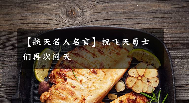 【航天名人名言】祝飞天勇士们再次问天文章配图