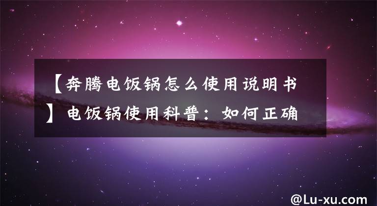 【奔腾电饭锅怎么使用说明书】电饭锅使用科普：如何正确使用电饭锅，这6点，饭好吃，注意省电。文章配图