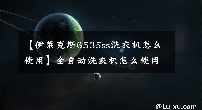 【伊莱克斯6535ss洗衣机怎么使用】全自动洗衣机怎么使用 全自动洗衣机注意事项