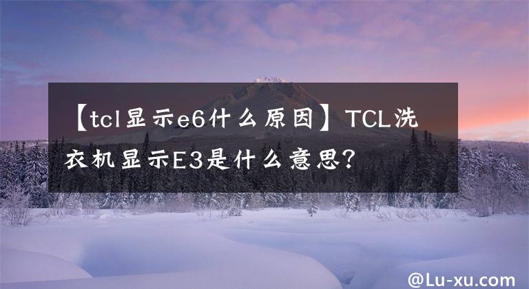 【tcl显示e6什么原因】TCL洗衣机显示E3是什么意思？