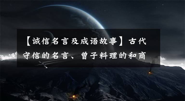 【诚信名言及成语故事】古代守信的名言、曾子料理的和商鞅种树的故事。