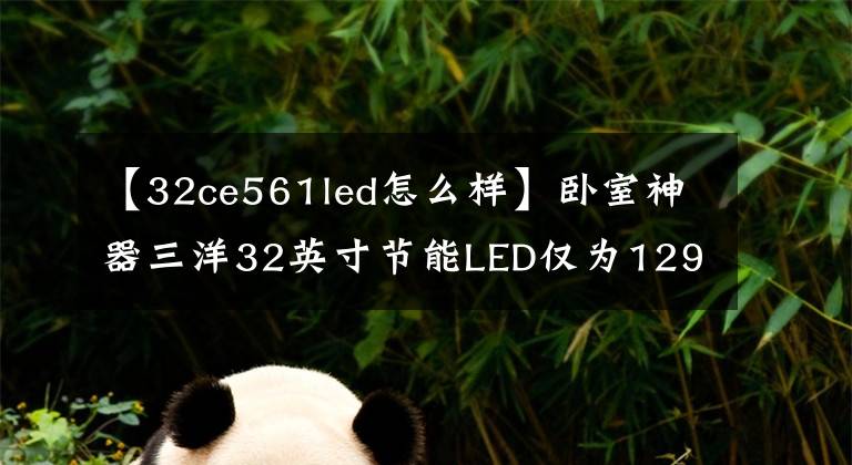 【32ce561led怎么样】卧室神器三洋32英寸节能LED仅为1299元