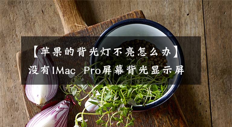 【苹果的背光灯不亮怎么办】没有IMac  Pro屏幕背光显示屏，知道这个可以免费换屏幕