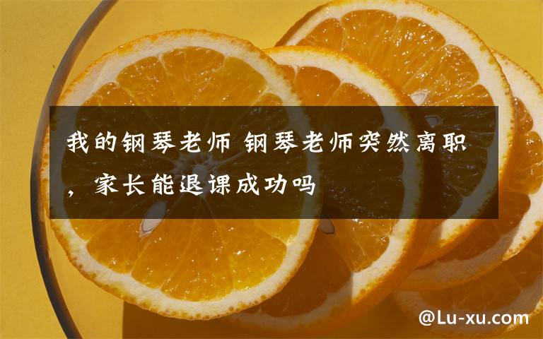 我的钢琴老师 钢琴老师突然离职，家长能退课成功吗文章配图