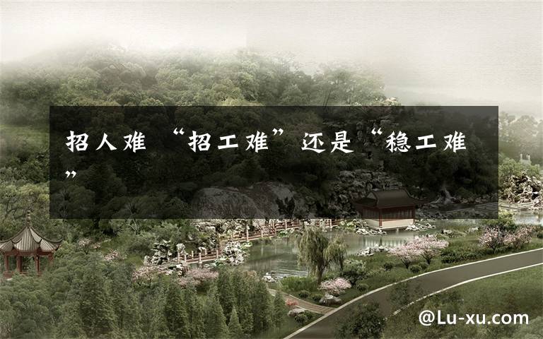 招人难 “招工难”还是“稳工难”文章配图