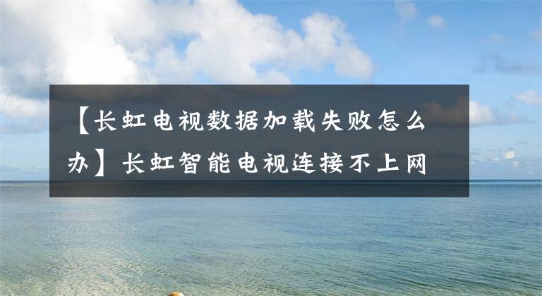 【长虹电视数据加载失败怎么办】长虹智能电视连接不上网络怎么办？