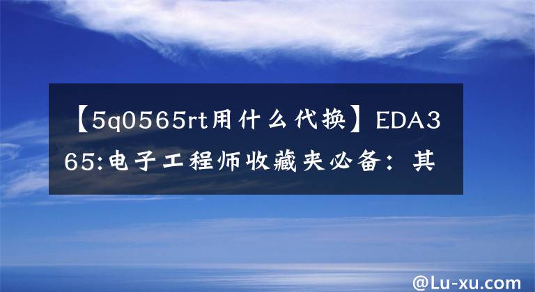 【5q0565rt用什么代换】EDA365:电子工程师收藏夹必备：其他部件的更换原则。