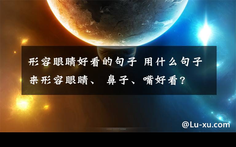 形容眼睛好看的句子 用什么句子来形容眼睛、 鼻子、嘴好看?文章配图