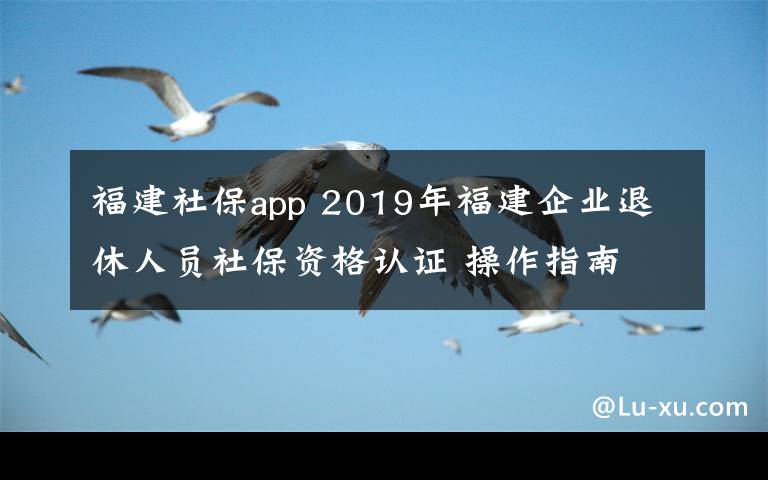 福建社保app 2019年福建企业退休人员社保资格认证 操作指南