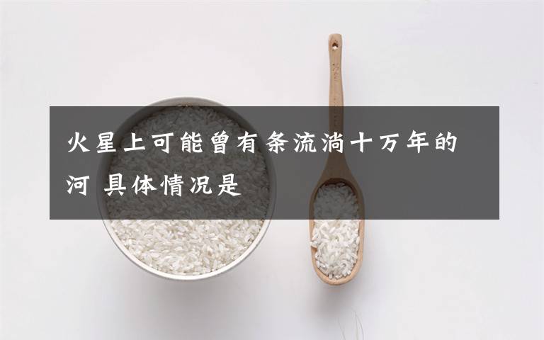 火星上可能曾有条流淌十万年的河 具体情况是