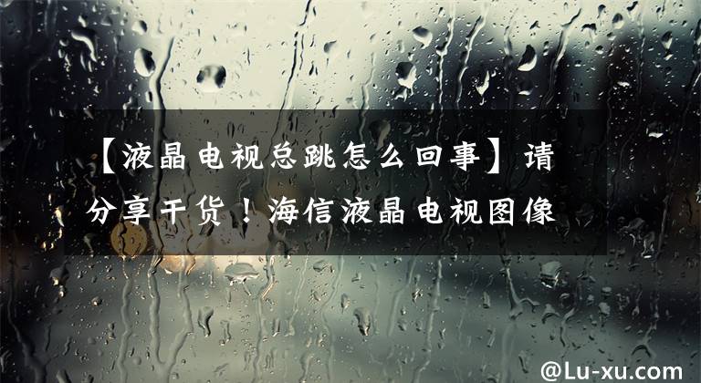【液晶电视总跳怎么回事】请分享干货！海信液晶电视图像上下抖动维护文章配图