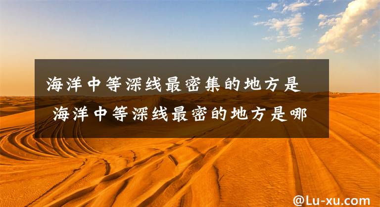 海洋中等深线最密集的地方是 海洋中等深线最密的地方是哪里文章配图