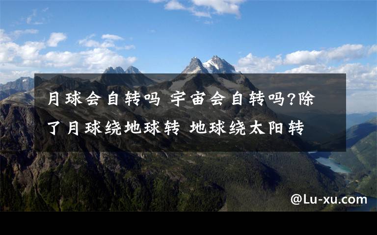 月球会自转吗 宇宙会自转吗?除了月球绕地球转 地球绕太阳转 别的星球都会自传 河外星系和银河系会自传 那宇宙会自传吗?