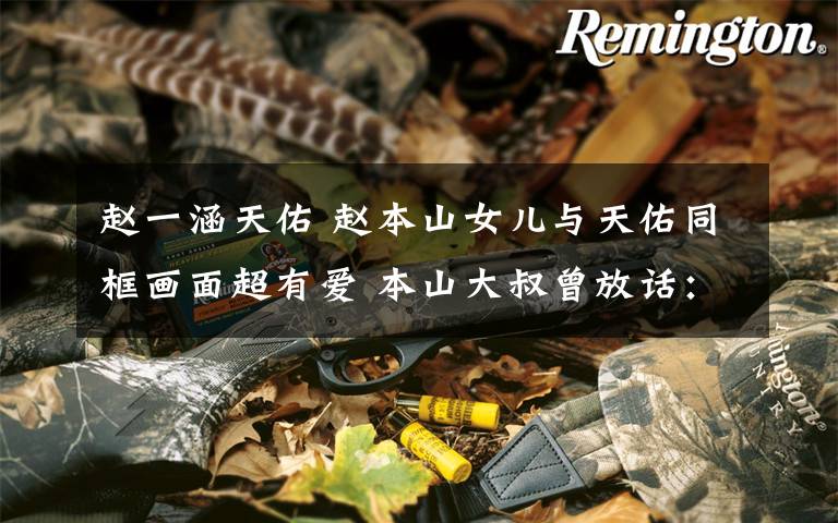 赵一涵天佑 赵本山女儿与天佑同框画面超有爱 本山大叔曾放话：不干涉女儿交友文章配图