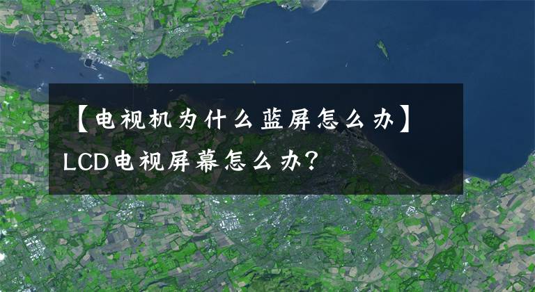 【电视机为什么蓝屏怎么办】LCD电视屏幕怎么办？