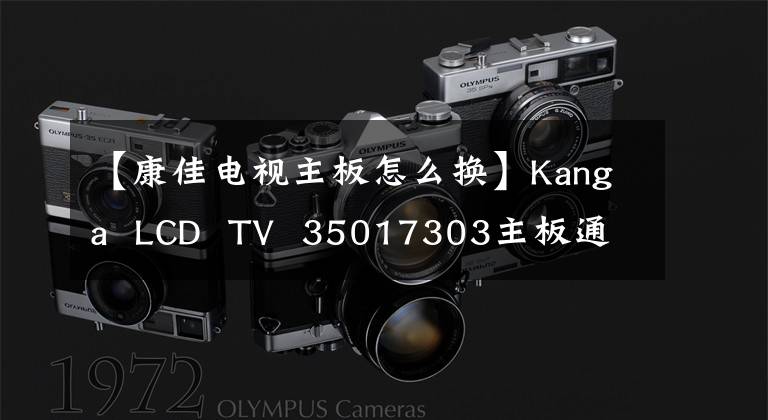【康佳电视主板怎么换】Kanga  LCD  TV  35017303主板通病，杭州火力电器维修