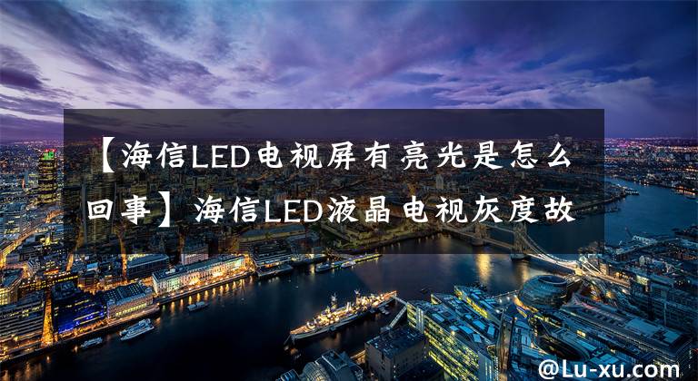 【海信LED电视屏有亮光是怎么回事】海信LED液晶电视灰度故障诊断与共享