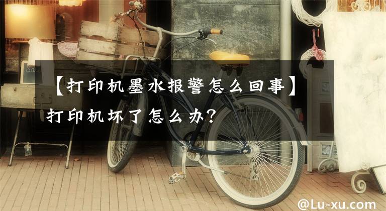 【打印机墨水报警怎么回事】打印机坏了怎么办？文章配图