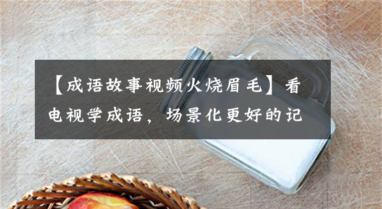 【成语故事视频火烧眉毛】看电视学成语，场景化更好的记忆：2019年《倚天屠龙记》第31届