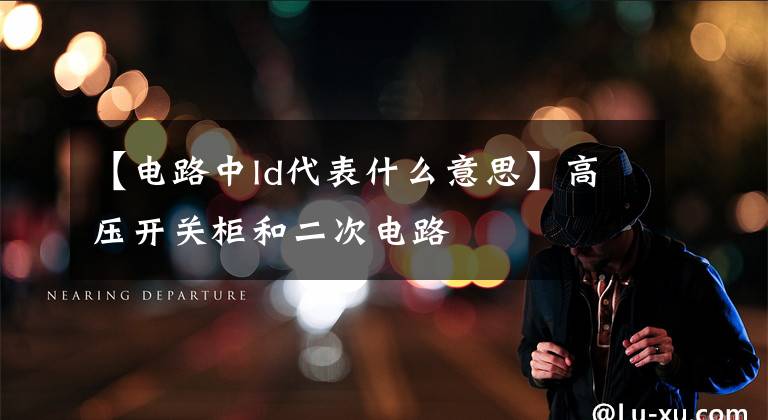 【电路中ld代表什么意思】高压开关柜和二次电路文章配图