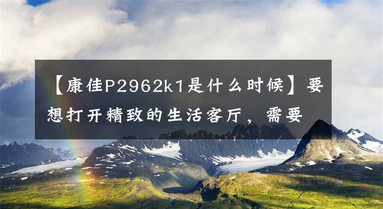 【康佳P2962k1是什么时候】要想打开精致的生活客厅，需要布置一台巨幕电视