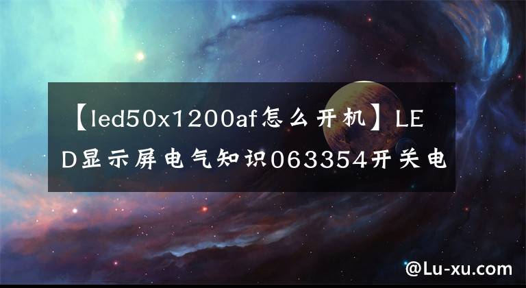 【led50x1200af怎么开机】LED显示屏电气知识063354开关电源