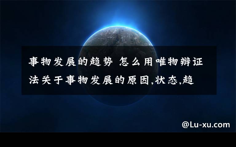 事物发展的趋势 怎么用唯物辩证法关于事物发展的原因,状态,趋势的基本观点?