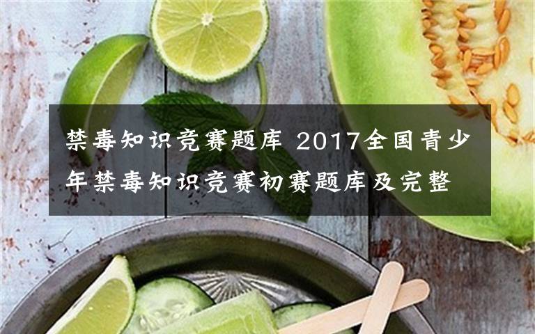 禁毒知识竞赛题库 2017全国青少年禁毒知识竞赛初赛题库及完整正确答案文章配图