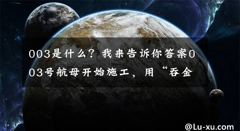 003是什么？我来告诉你答案003号航母开始施工，用“吞金雀兽”，一般国家不能玩。