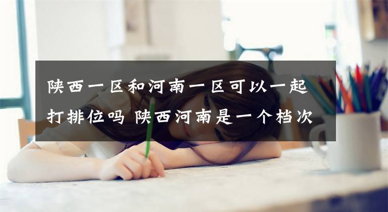 陕西一区和河南一区可以一起打排位吗 陕西河南是一个档次么