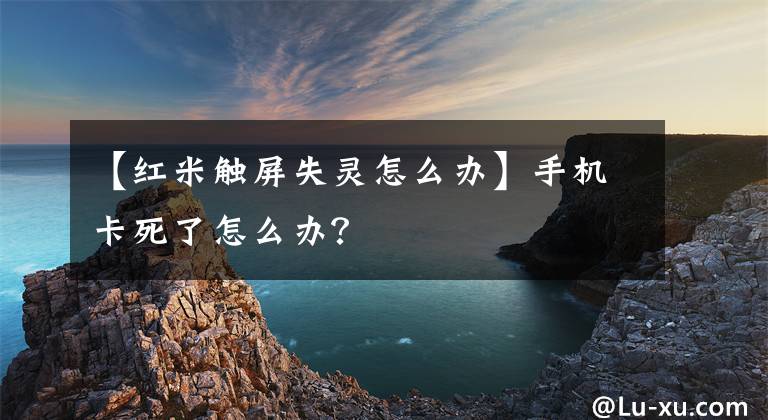 【红米触屏失灵怎么办】手机卡死了怎么办？文章配图
