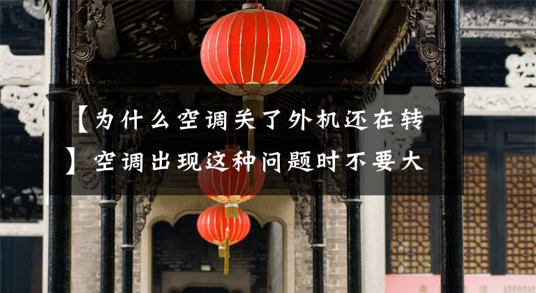 【为什么空调关了外机还在转】空调出现这种问题时不要大惊小怪文章配图
