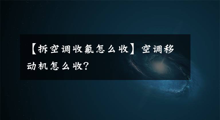 【拆空调收氟怎么收】空调移动机怎么收？