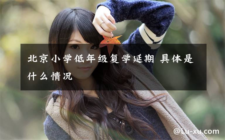 北京小学低年级复学延期 具体是什么情况文章配图