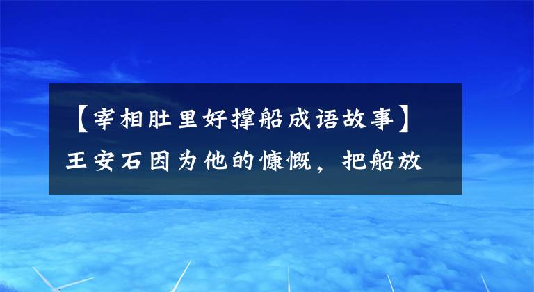 【宰相肚里好撑船成语故事】王安石因为他的慷慨，把船放在世界上留下的成语——宰相肚子里。